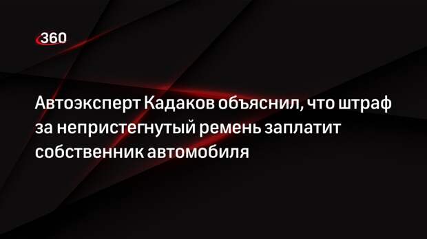 Автоэксперт Кадаков объяснил, что штраф за непристегнутый ремень заплатит собственник автомобиля