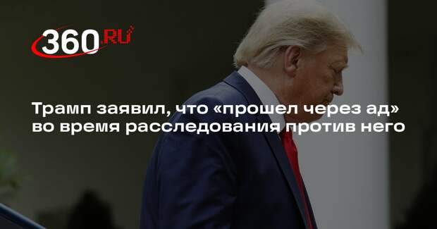 Трамп заявил, что «прошел через ад» во время расследования против него