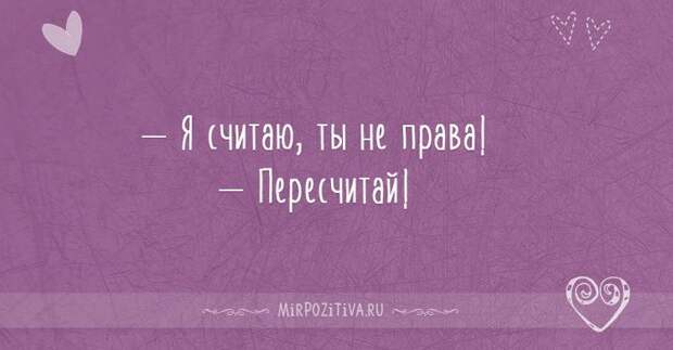 — Я считаю, ты не права! — Пересчитай!