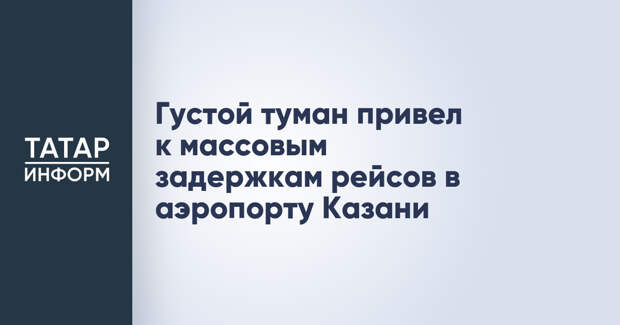 Густой туман привел к массовым задержкам рейсов в аэропорту Казани