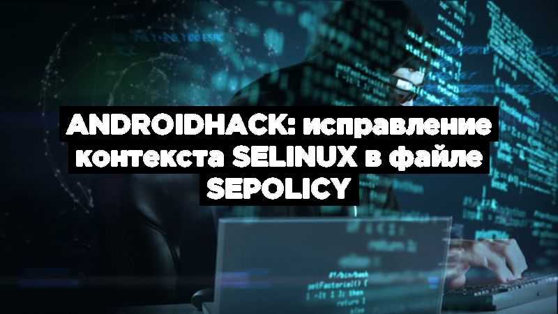 AndroidHack: исправление контекста SElinux в файле sepolicy