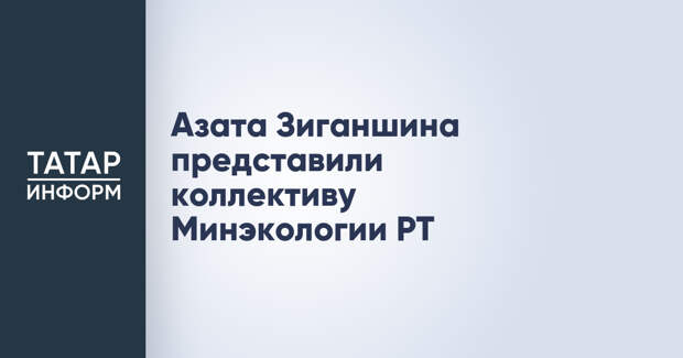Азата Зиганшина представили коллективу Минэкологии РТ