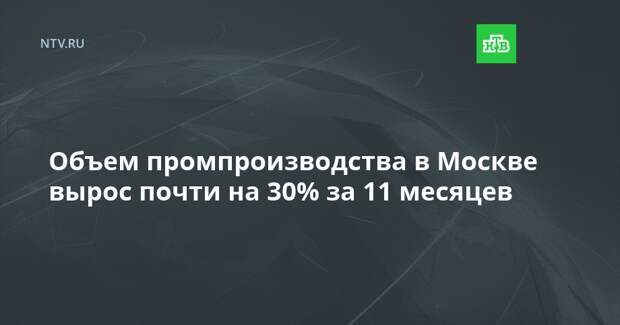Объем промпроизводства в Москве вырос почти на 30% за 11 месяцев