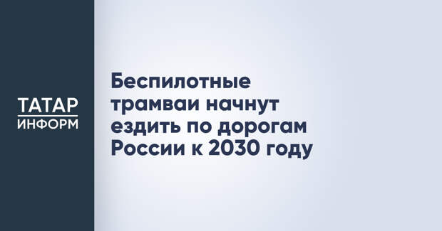 Беспилотные трамваи начнут ездить по дорогам России к 2030 году