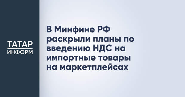 В Минфине РФ раскрыли планы по введению НДС на импортные товары на маркетплейсах
