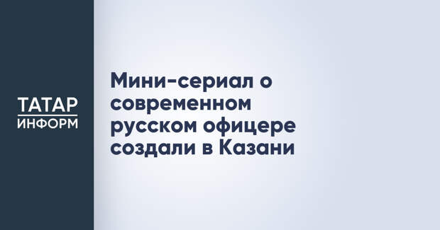 Мини-сериал о современном русском офицере создали в Казани