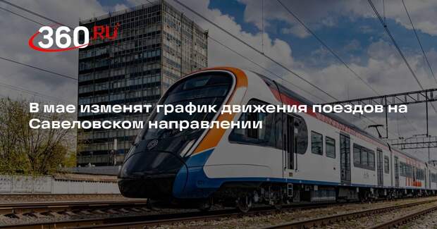 В мае изменят график движения поездов на Савеловском направлении