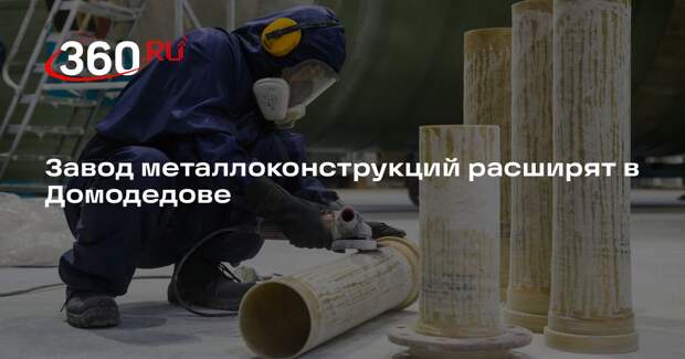 Завод металлоконструкций расширят в Домодедове