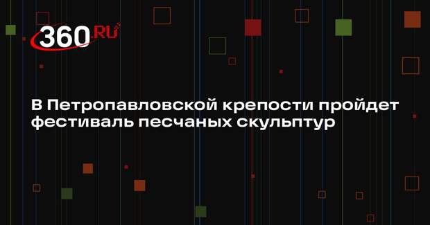В Петропавловской крепости пройдет фестиваль песчаных скульптур