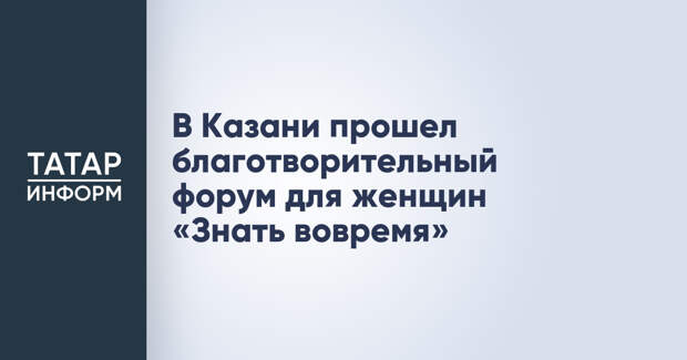 В Казани прошел благотворительный форум для женщин «Знать вовремя»