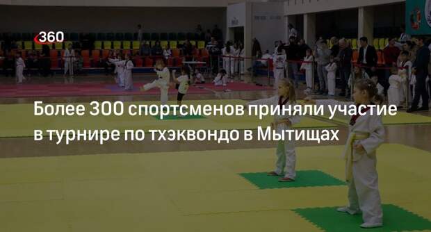 Более 300 спортсменов приняли участие в турнире по тхэквондо в Мытищах