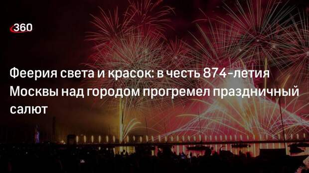 Феерия света и красок: в честь 874-летия Москвы над городом прогремел праздничный салют