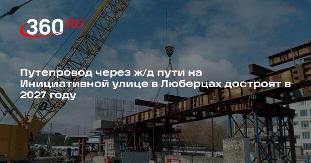 Путепровод через ж/д пути на Инициативной улице в Люберцах достроят в 2027 году