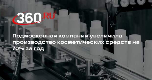 Подмосковная компания увеличила производство косметических средств на 70% за год