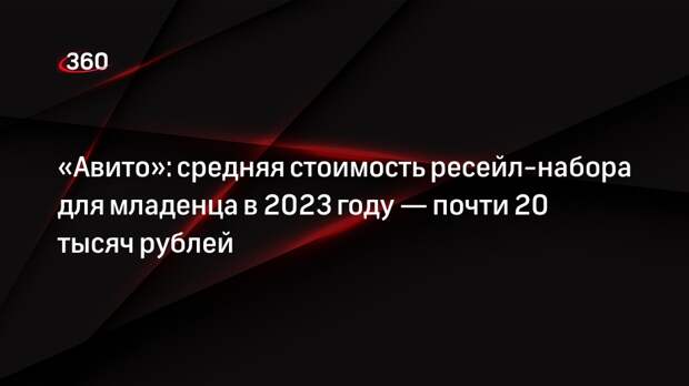 «Авито»: средняя стоимость ресейл-набора для младенца в 2023 году — почти 20 тысяч рублей