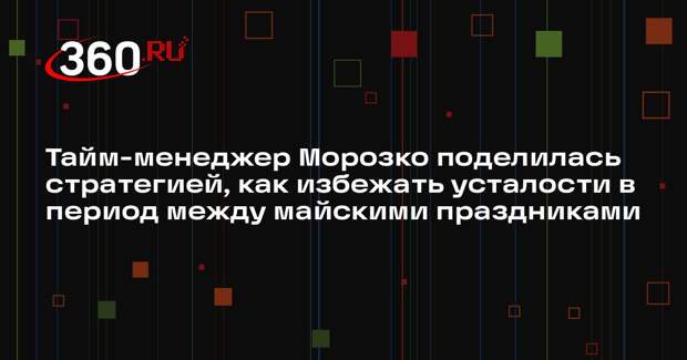 Тайм-менеджер Морозко поделилась стратегией, как избежать усталости в период между майскими праздниками