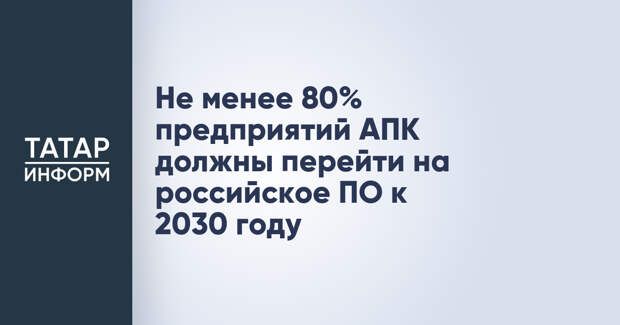 Не менее 80% предприятий АПК должны перейти на российское ПО к 2030 году