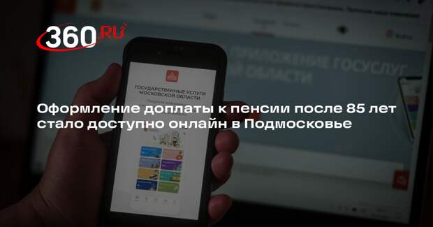 Оформление доплаты к пенсии после 85 лет стало доступно онлайн в Подмосковье