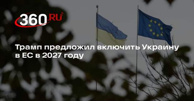 Трамп предложил включить Украину в ЕС в 2027 году