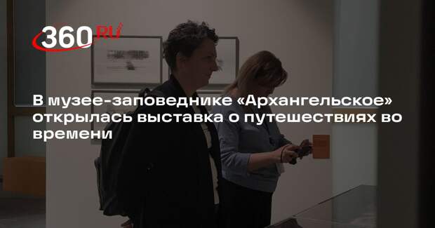 В музее-заповеднике «Архангельское» открылась выставка о путешествиях во времени