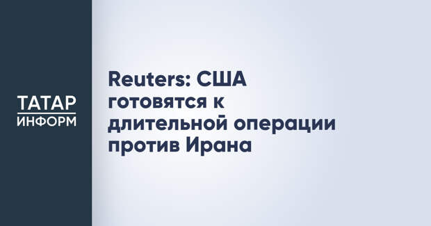 Reuters: США готовятся к длительной операции против Ирана