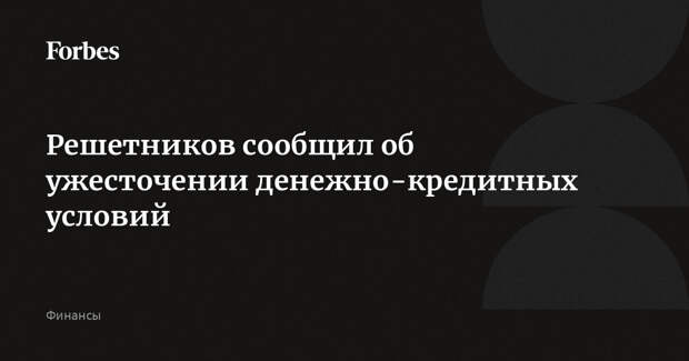 Решетников сообщил об ужесточении денежно-кредитных условий