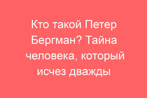 Кто такой Петер Бергман? Тайна человека, который исчез дважды