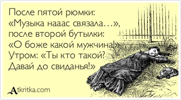 После пятой рюмки:  «Музыка нааас связала…»,  после второй бутылки:  «О боже какой мужчина!»  Утром: «Ты кто такой?  Давай до свиданья!» 