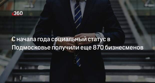 С начала года социальный статус в Подмосковье получили еще 870 бизнесменов
