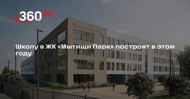 Школу в ЖК «Мытищи Парк» построят в этом году