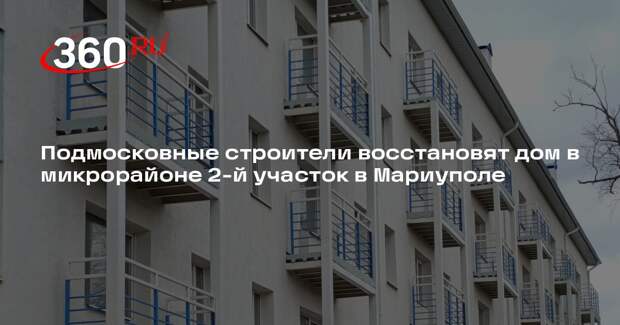 Подмосковные строители восстановят дом в микрорайоне 2-й участок в Мариуполе