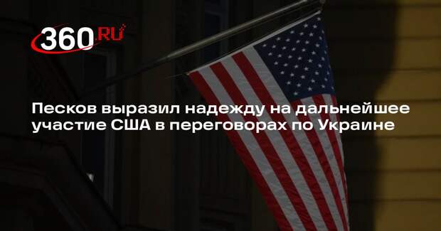 Песков: РФ надеется, что США продолжат участвовать в мирном процессе по Украине