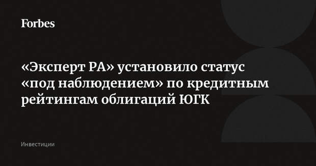«Эксперт РА» установило статус «под наблюдением» по кредитным рейтингам облигаций ЮГК