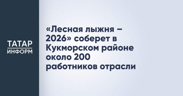 «Лесная лыжня – 2026» соберет в Кукморском районе около 200 работников отрасли