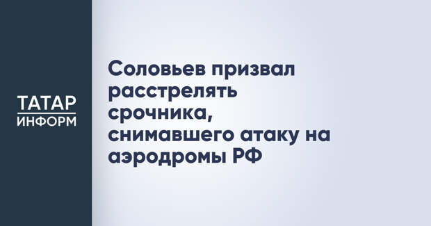 Соловьев призвал расстрелять срочника, снимавшего атаку на аэродромы РФ