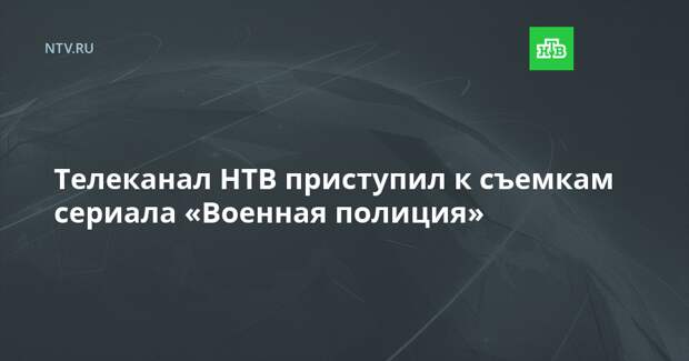 Телеканал НТВ приступил к съемкам сериала «Военная полиция»