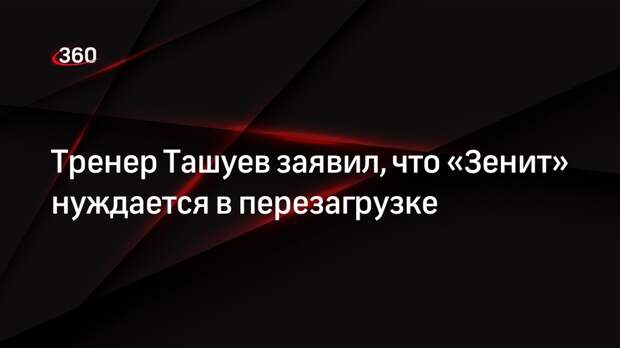 Тренер Ташуев заявил, что «Зенит» нуждается в перезагрузке