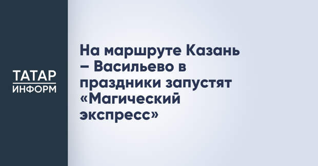 На маршруте Казань – Васильево в праздники запустят «Магический экспресс»