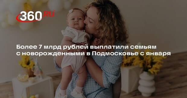 Более 7 млрд рублей выплатили семьям с новорожденными в Подмосковье с января