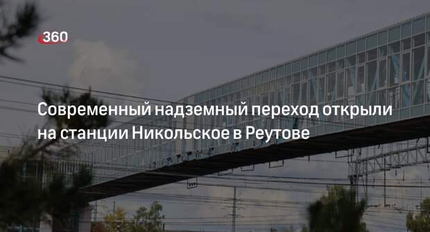 Современный надземный переход открыли на станции Никольское в Реутове
