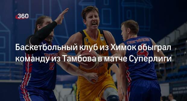 Баскетбольный клуб из Химок обыграл команду из Тамбова в матче Суперлиги