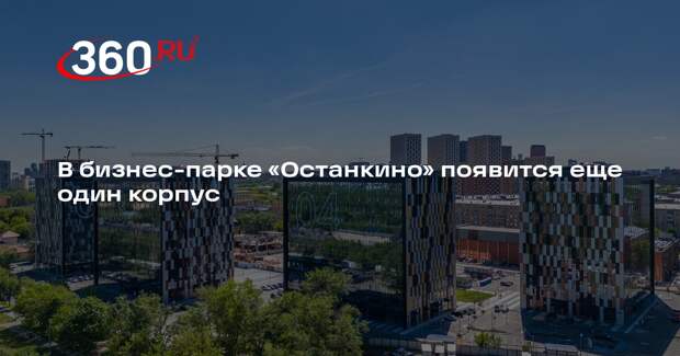 В бизнес-парке «Останкино» появится еще один корпус