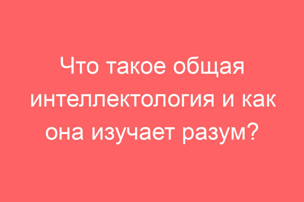 Что такое общая интеллектология и как она изучает разум?