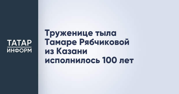 Труженице тыла Тамаре Рябчиковой из Казани исполнилось 100 лет