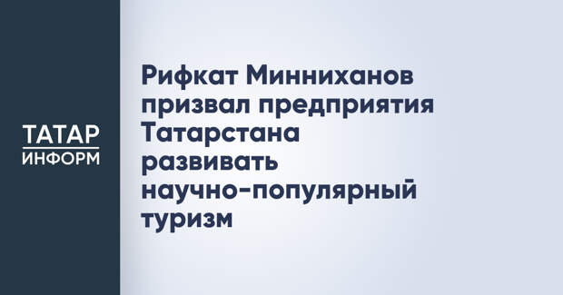 Рифкат Минниханов призвал предприятия Татарстана развивать научно-популярный туризм