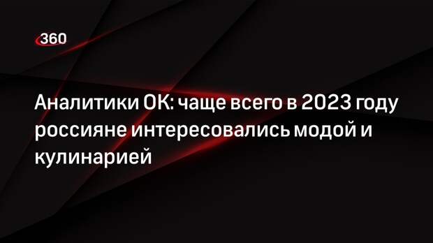 Аналитики ОК: чаще всего в 2023 году россияне интересовались модой и кулинарией