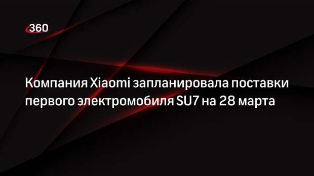 Компания Xiaomi запланировала поставки первого электромобиля SU7 на 28 марта