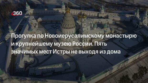 Прогулка по Новоиерусалимскому монастырю и крупнейшему музею России. Пять значимых мест Истры не выходя из дома