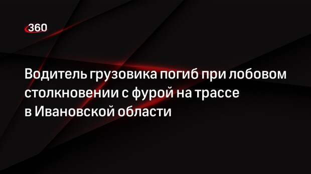 Водитель грузовика погиб при лобовом столкновении с фурой на трассе в Ивановской области