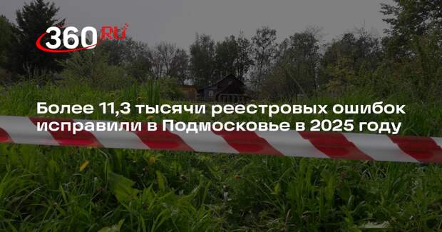 Более 11,3 тысячи реестровых ошибок исправили в Подмосковье в 2025 году